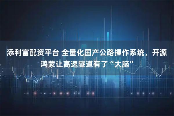 添利富配资平台 全量化国产公路操作系统，开源鸿蒙让高速隧道有了“大脑”