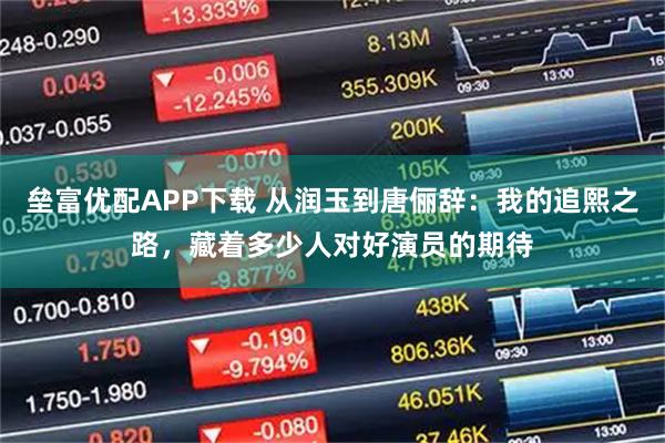 垒富优配APP下载 从润玉到唐俪辞：我的追熙之路，藏着多少人对好演员的期待