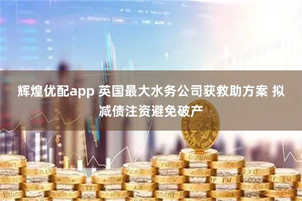 辉煌优配app 英国最大水务公司获救助方案 拟减债注资避免破产
