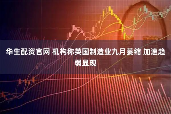 华生配资官网 机构称英国制造业九月萎缩 加速趋弱显现