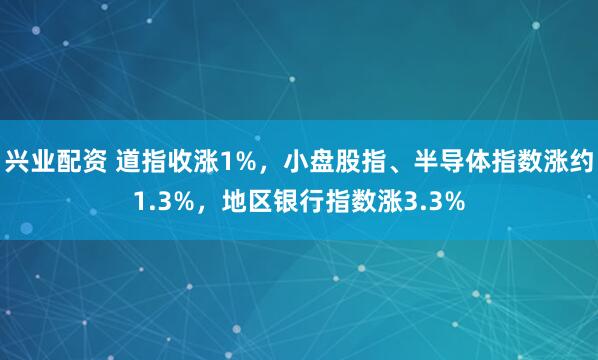 兴业配资 道指收涨1%，小盘股指、半导体指数涨约1.3%，地区银行指数涨3.3%