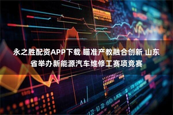 永之胜配资APP下载 瞄准产教融合创新 山东省举办新能源汽车维修工赛项竞赛