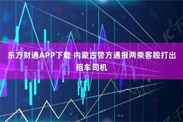 东方财通APP下载 内蒙古警方通报两乘客殴打出租车司机