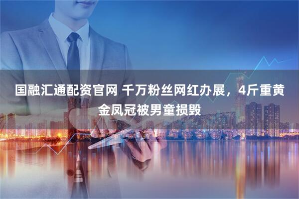 国融汇通配资官网 千万粉丝网红办展，4斤重黄金凤冠被男童损毁