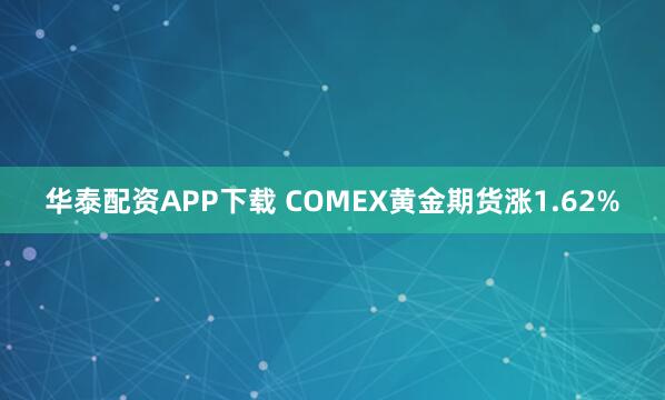 华泰配资APP下载 COMEX黄金期货涨1.62%