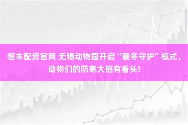 恒丰配资官网 无锡动物园开启“暖冬守护”模式，动物们的防寒大招有看头!