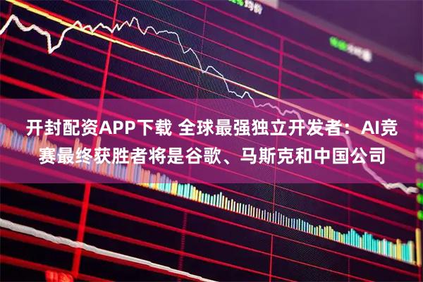 开封配资APP下载 全球最强独立开发者：AI竞赛最终获胜者将是谷歌、马斯克和中国公司
