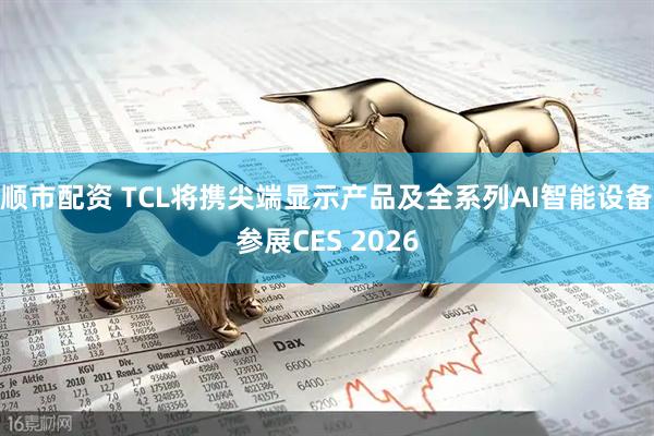 顺市配资 TCL将携尖端显示产品及全系列AI智能设备参展CES 2026