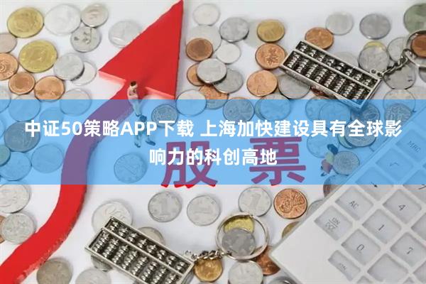 中证50策略APP下载 上海加快建设具有全球影响力的科创高地