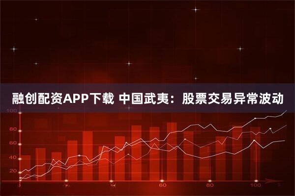 融创配资APP下载 中国武夷：股票交易异常波动