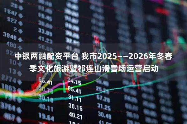 中银两融配资平台 我市2025——2026年冬春季文化旅游暨祁连山滑雪场运营启动