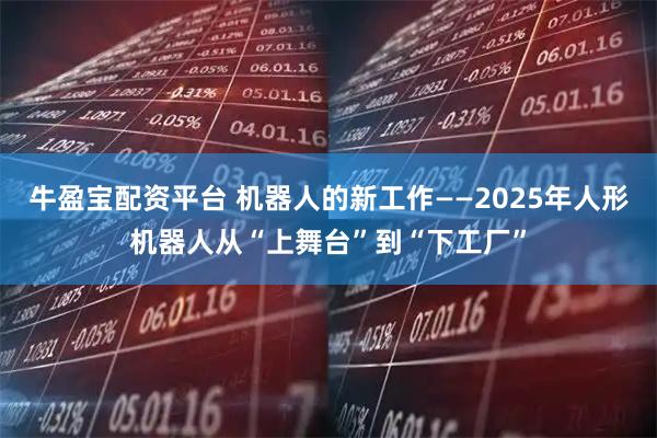 牛盈宝配资平台 机器人的新工作——2025年人形机器人从“上舞台”到“下工厂”
