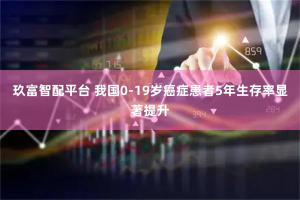 玖富智配平台 我国0-19岁癌症患者5年生存率显著提升
