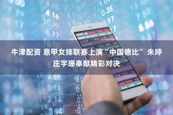 牛津配资 意甲女排联赛上演“中国德比” 朱婷庄宇珊奉献精彩对决