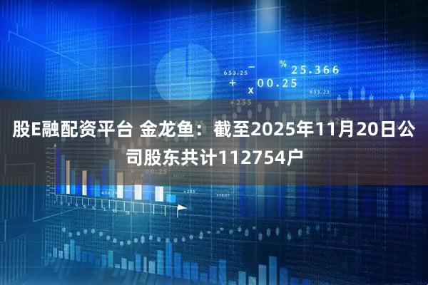 股E融配资平台 金龙鱼：截至2025年11月20日公司股东共计112754户