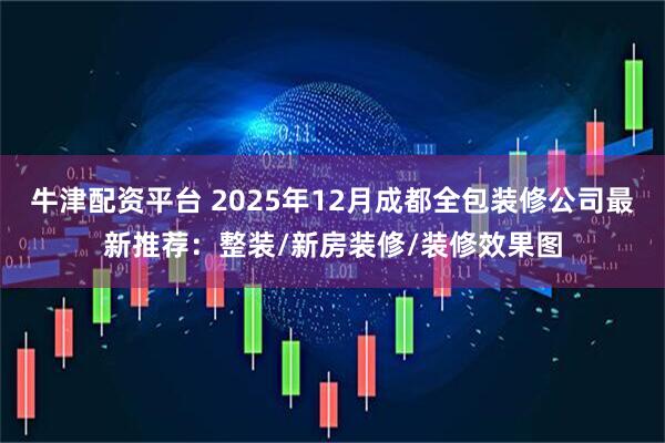 牛津配资平台 2025年12月成都全包装修公司最新推荐：整装/新房装修/装修效果图