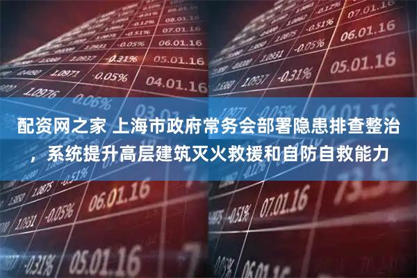 配资网之家 上海市政府常务会部署隐患排查整治，系统提升高层建筑灭火救援和自防自救能力