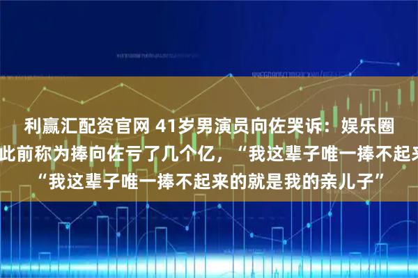 利赢汇配资官网 41岁男演员向佐哭诉：娱乐圈的人很恐怖！向华强此前称为捧向佐亏了几个亿，“我这辈子唯一捧不起来的就是我的亲儿子”