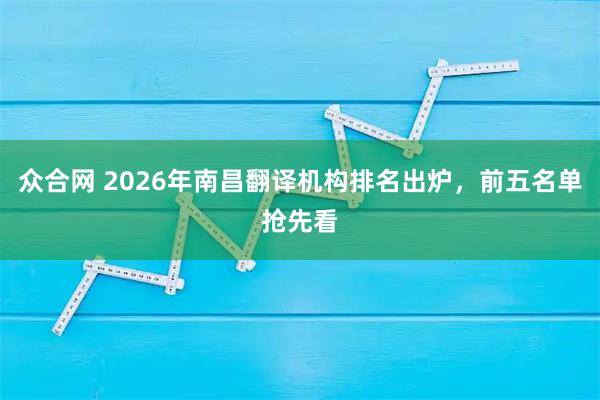 众合网 2026年南昌翻译机构排名出炉，前五名单抢先看