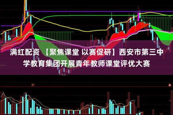 满红配资 【聚焦课堂 以赛促研】西安市第三中学教育集团开展青年教师课堂评优大赛