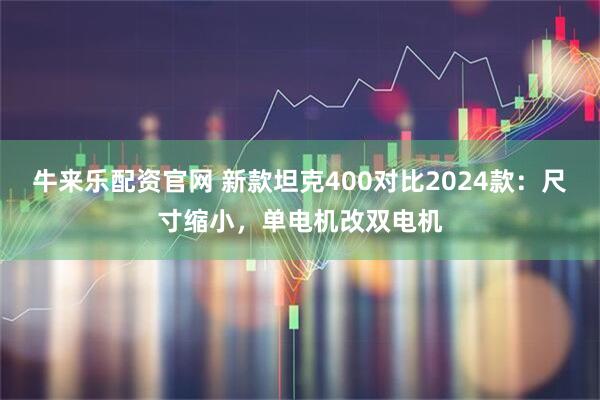 牛来乐配资官网 新款坦克400对比2024款：尺寸缩小，单电机改双电机