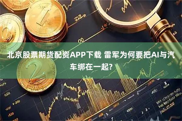 北京股票期货配资APP下载 雷军为何要把AI与汽车绑在一起?