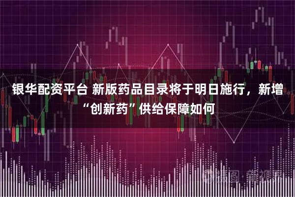 银华配资平台 新版药品目录将于明日施行，新增“创新药”供给保障如何