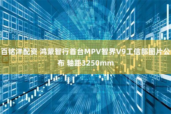 百铭洋配资 鸿蒙智行首台MPV智界V9工信部图片公布 轴距3250mm