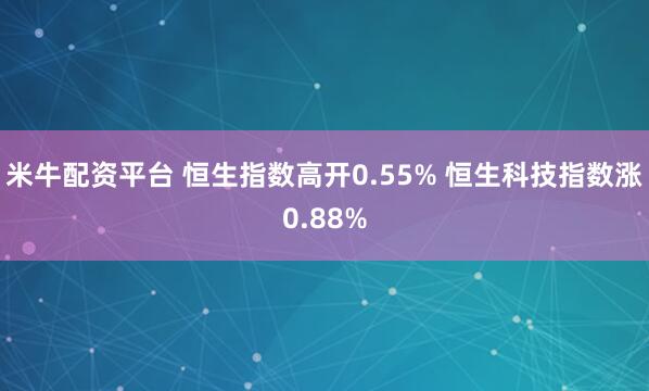 米牛配资平台 恒生指数高开0.55% 恒生科技指数涨0.88%
