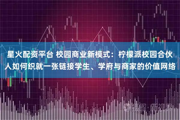 星火配资平台 校园商业新模式：柠檬派校园合伙人如何织就一张链接学生、学府与商家的价值网络