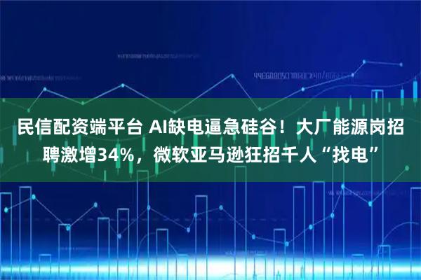 民信配资端平台 AI缺电逼急硅谷！大厂能源岗招聘激增34%，微软亚马逊狂招千人“找电”