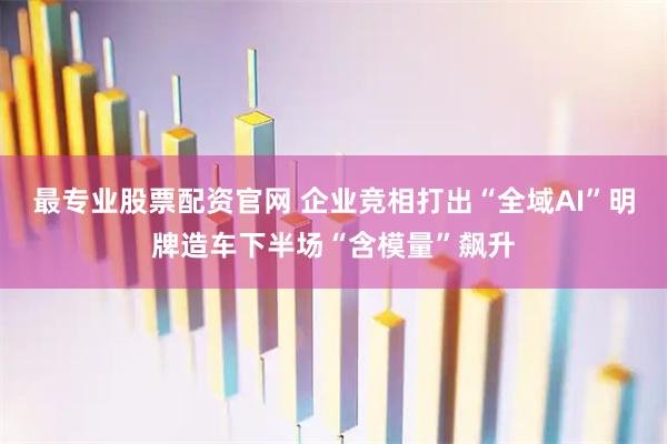 最专业股票配资官网 企业竞相打出“全域AI”明牌造车下半场“含模量”飙升
