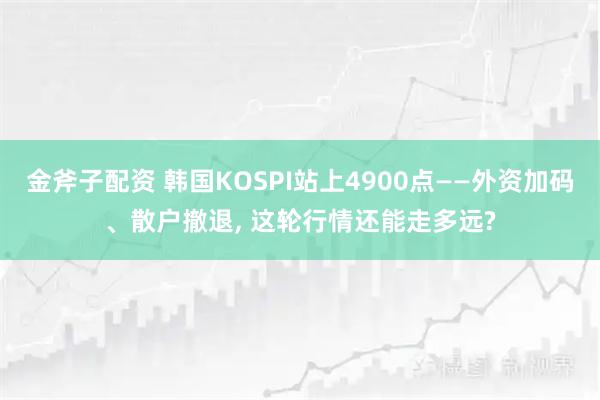 金斧子配资 韩国KOSPI站上4900点——外资加码、散户撤退, 这轮行情还能走多远?