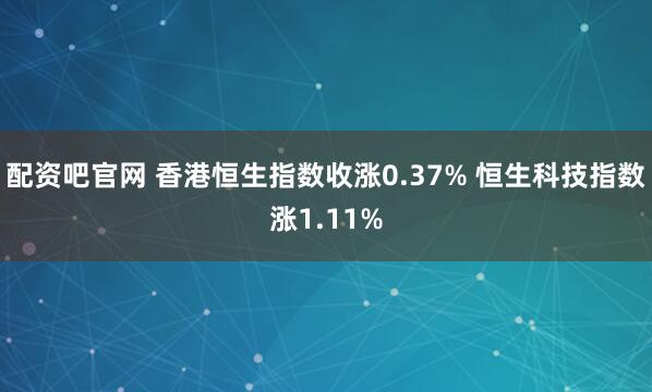 配资吧官网 香港恒生指数收涨0.37% 恒生科技指数涨1.11%