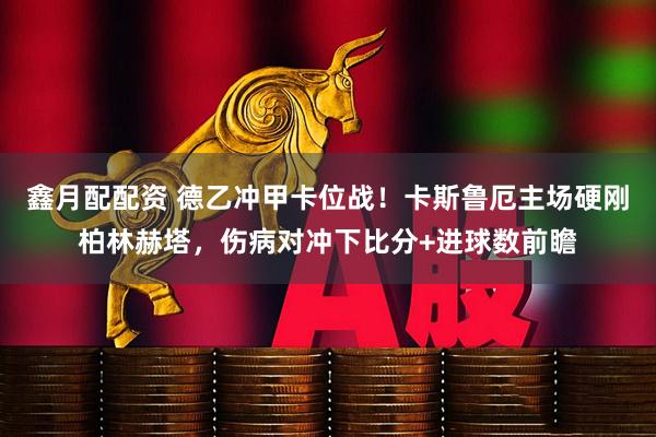 鑫月配配资 德乙冲甲卡位战！卡斯鲁厄主场硬刚柏林赫塔，伤病对冲下比分+进球数前瞻