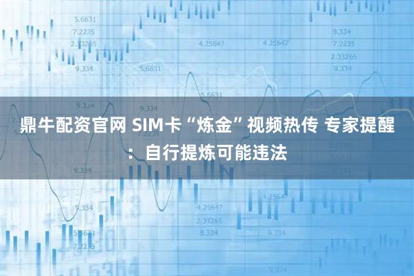 鼎牛配资官网 SIM卡“炼金”视频热传 专家提醒：自行提炼可能违法