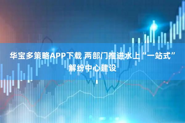 华宝多策略APP下载 两部门推进水上“一站式”解纷中心建设