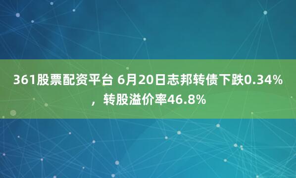 361股票配资平台 6月20日志邦转债下跌0.34%，转股溢价率46.8%
