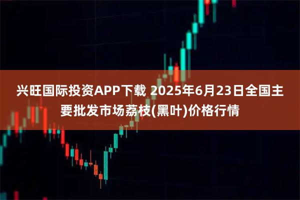 兴旺国际投资APP下载 2025年6月23日全国主要批发市场荔枝(黑叶)价格行情