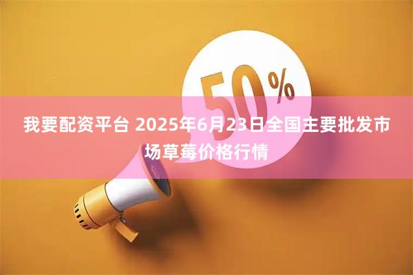 我要配资平台 2025年6月23日全国主要批发市场草莓价格行情