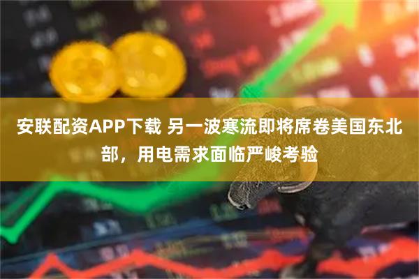 安联配资APP下载 另一波寒流即将席卷美国东北部，用电需求面临严峻考验