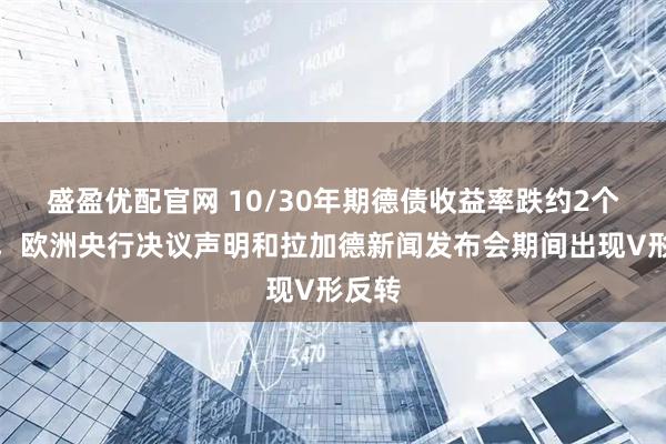 盛盈优配官网 10/30年期德债收益率跌约2个基点，欧洲央行决议声明和拉加德新闻发布会期间出现V形反转
