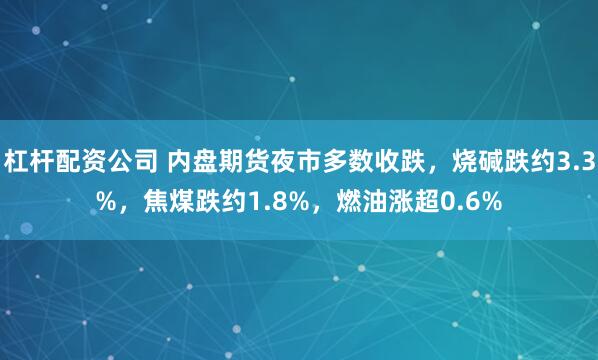 杠杆配资公司 内盘期货夜市多数收跌，烧碱跌约3.3%，焦煤跌约1.8%，燃油涨超0.6%