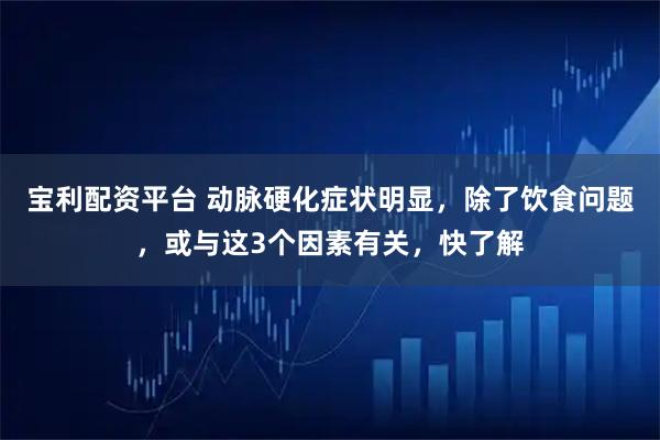 宝利配资平台 动脉硬化症状明显，除了饮食问题，或与这3个因素有关，快了解