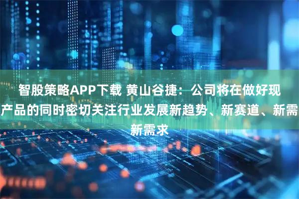 智股策略APP下载 黄山谷捷：公司将在做好现有产品的同时密切关注行业发展新趋势、新赛道、新需求