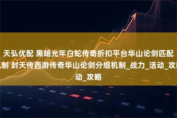 天弘优配 黑暗光年白蛇传奇折扣平台华山论剑匹配机制 封天传西游传奇华山论剑分组机制_战力_活动_攻略