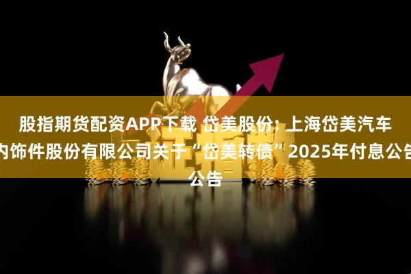 股指期货配资APP下载 岱美股份: 上海岱美汽车内饰件股份有限公司关于“岱美转债”2025年付息公告