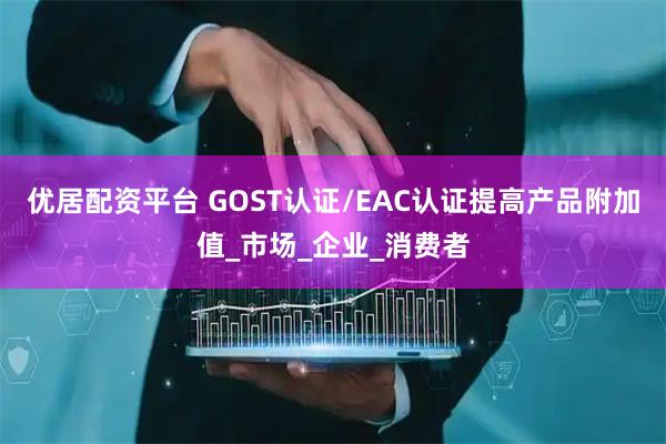 优居配资平台 GOST认证/EAC认证提高产品附加值_市场_企业_消费者