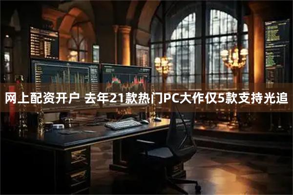 网上配资开户 去年21款热门PC大作仅5款支持光追