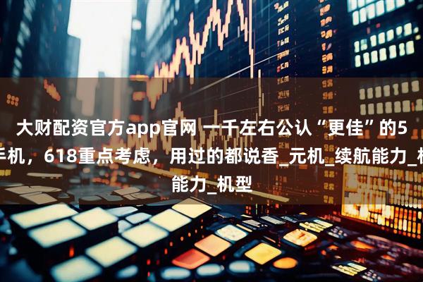 大财配资官方app官网 一千左右公认“更佳”的5款手机，618重点考虑，用过的都说香_元机_续航能力_机型